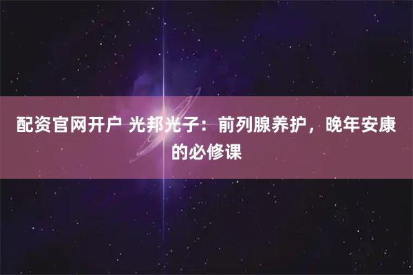 配资官网开户 光邦光子：前列腺养护，晚年安康的必修课