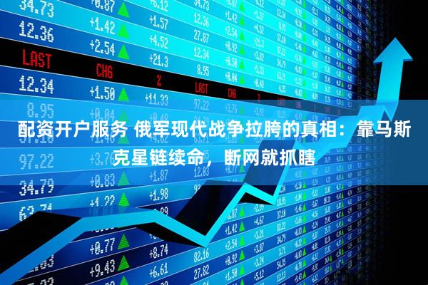 配资开户服务 俄军现代战争拉胯的真相：靠马斯克星链续命，断网就抓瞎