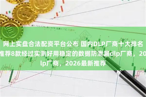 网上实盘合法配资平台公布 国内DLP厂商十大排名怎么解读？推荐8款经过实测好用稳定的数据防泄漏dlp厂商，2026最新推荐