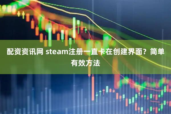 配资资讯网 steam注册一直卡在创建界面？简单有效方法