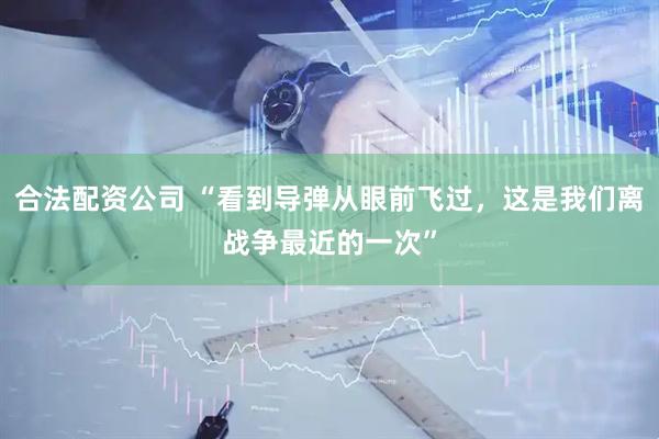 合法配资公司 “看到导弹从眼前飞过，这是我们离战争最近的一次”