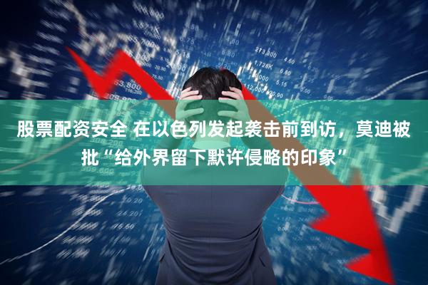 股票配资安全 在以色列发起袭击前到访，莫迪被批“给外界留下默许侵略的印象”