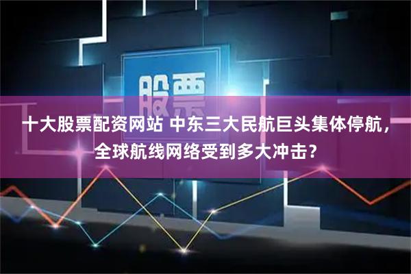十大股票配资网站 中东三大民航巨头集体停航，全球航线网络受到多大冲击？
