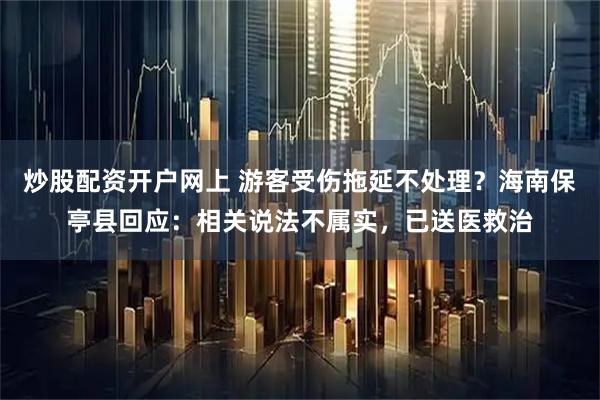 炒股配资开户网上 游客受伤拖延不处理？海南保亭县回应：相关说法不属实，已送医救治