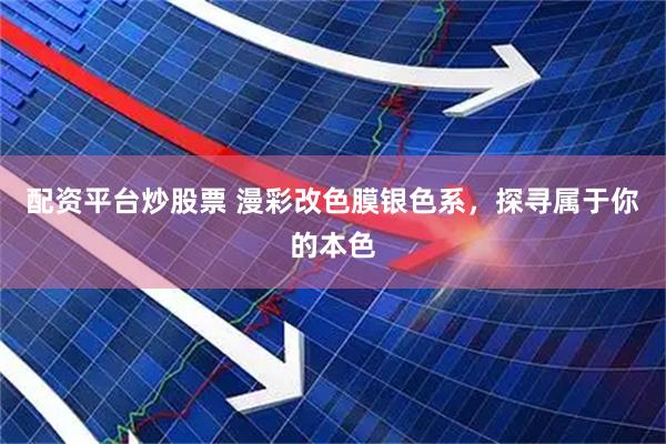 配资平台炒股票 漫彩改色膜银色系，探寻属于你的本色