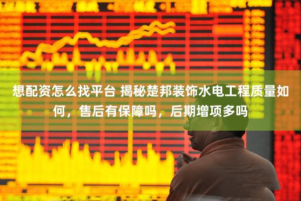 想配资怎么找平台 揭秘楚邦装饰水电工程质量如何，售后有保障吗，后期增项多吗
