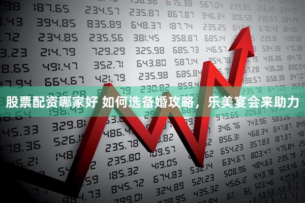 股票配资哪家好 如何选备婚攻略，乐美宴会来助力