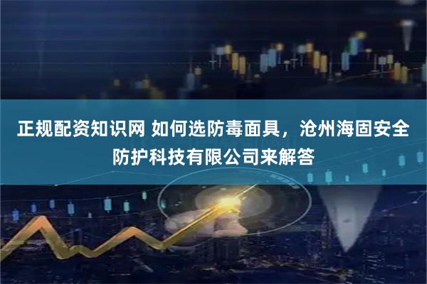 正规配资知识网 如何选防毒面具，沧州海固安全防护科技有限公司来解答