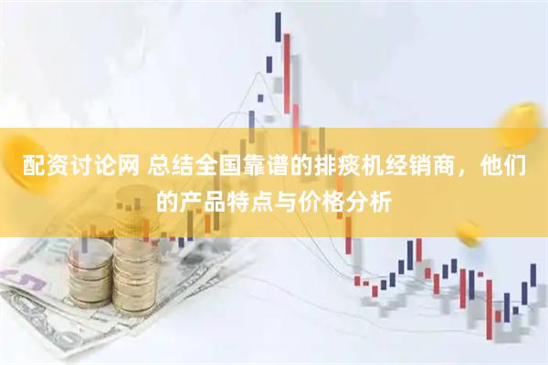 配资讨论网 总结全国靠谱的排痰机经销商，他们的产品特点与价格分析