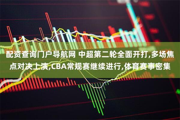 配资查询门户导航网 中超第二轮全面开打,多场焦点对决上演,CBA常规赛继续进行,体育赛事密集