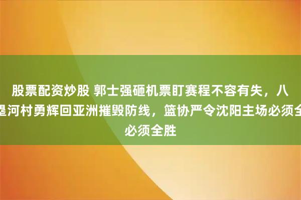 股票配资炒股 郭士强砸机票盯赛程不容有失，八村塁河村勇辉回亚洲摧毁防线，篮协严令沈阳主场必须全胜