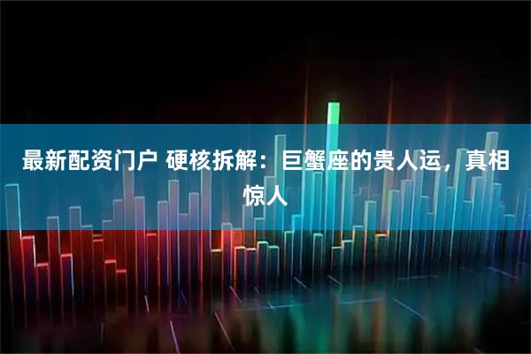 最新配资门户 硬核拆解：巨蟹座的贵人运，真相惊人