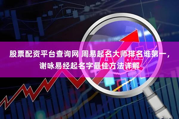股票配资平台查询网 周易起名大师排名谁第一，谢咏易经起名字最佳方法详解