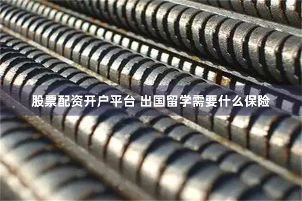 股票配资开户平台 出国留学需要什么保险