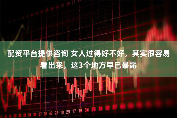 配资平台提供咨询 女人过得好不好，其实很容易看出来，这3个地方早已暴露