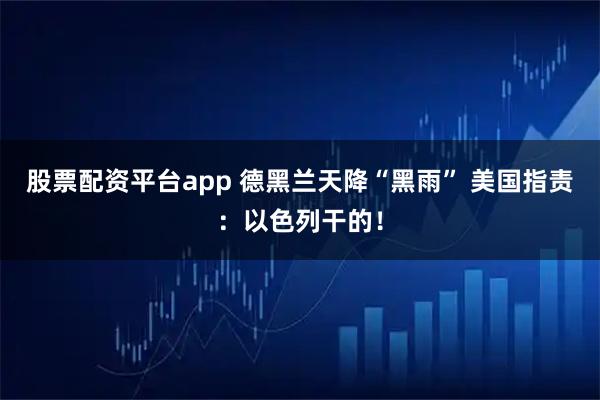 股票配资平台app 德黑兰天降“黑雨” 美国指责：以色列干的！