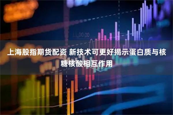 上海股指期货配资 新技术可更好揭示蛋白质与核糖核酸相互作用