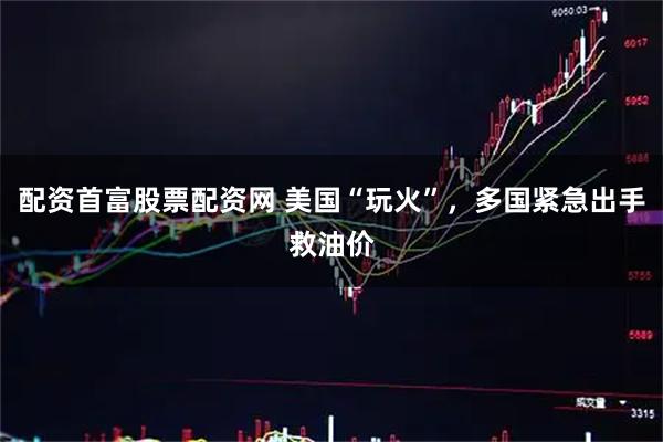配资首富股票配资网 美国“玩火”，多国紧急出手救油价