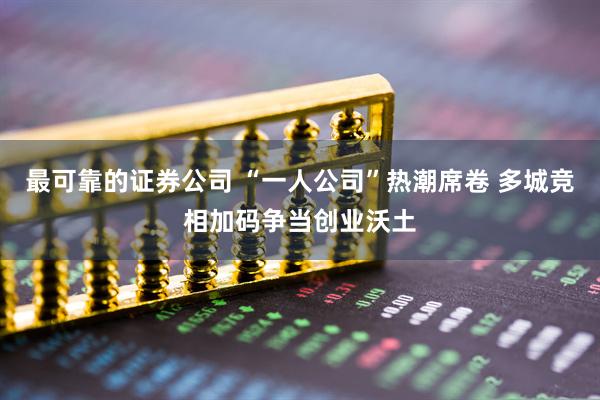 最可靠的证券公司 “一人公司”热潮席卷 多城竞相加码争当创业沃土