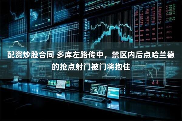 配资炒股合同 多库左路传中，禁区内后点哈兰德的抢点射门被门将抱住