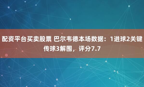 配资平台买卖股票 巴尔韦德本场数据：1进球2关键传球3解围，评分7.7