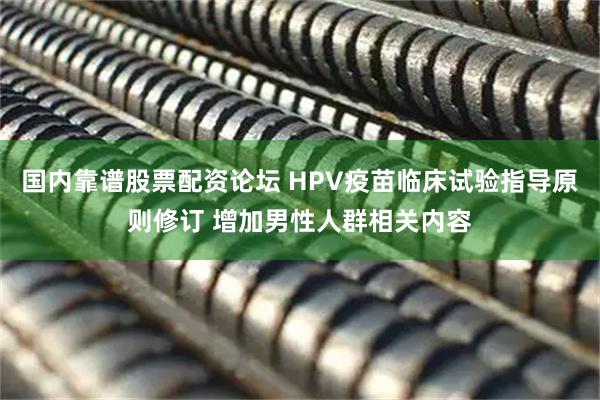 国内靠谱股票配资论坛 HPV疫苗临床试验指导原则修订 增加男性人群相关内容