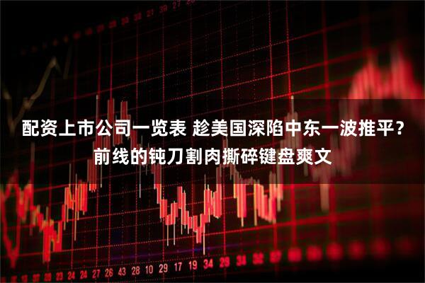 配资上市公司一览表 趁美国深陷中东一波推平？前线的钝刀割肉撕碎键盘爽文