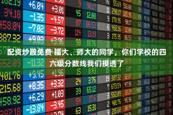 配资炒股免费 福大、师大的同学，你们学校的四六级分数线我们摸透了