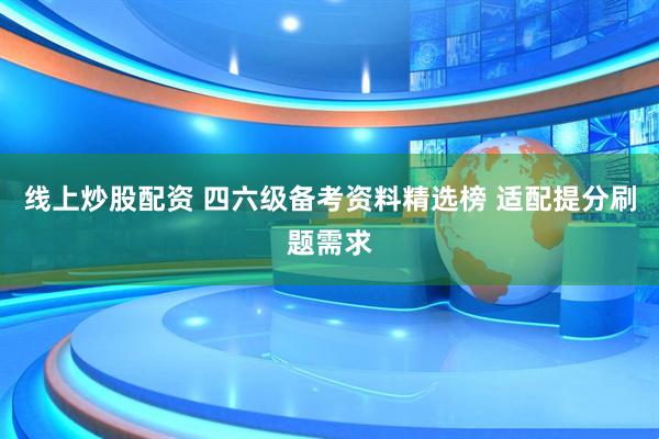 线上炒股配资 四六级备考资料精选榜 适配提分刷题需求