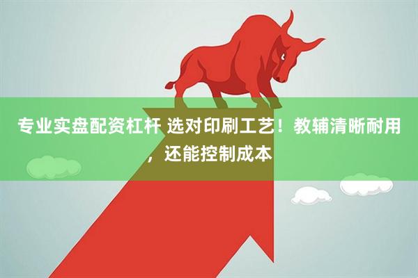 专业实盘配资杠杆 选对印刷工艺！教辅清晰耐用，还能控制成本