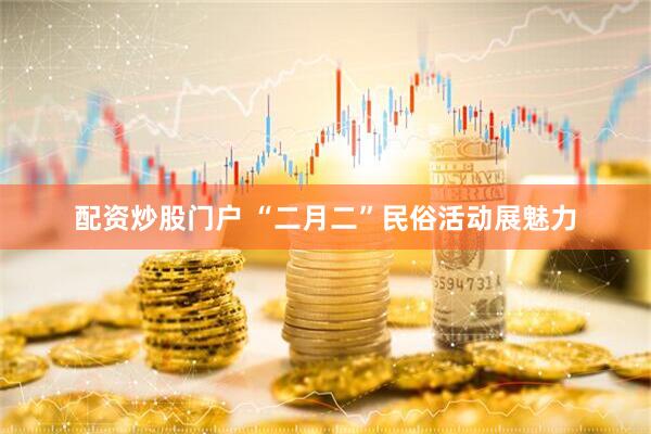 配资炒股门户 “二月二”民俗活动展魅力
