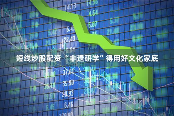 短线炒股配资 “非遗研学”得用好文化家底