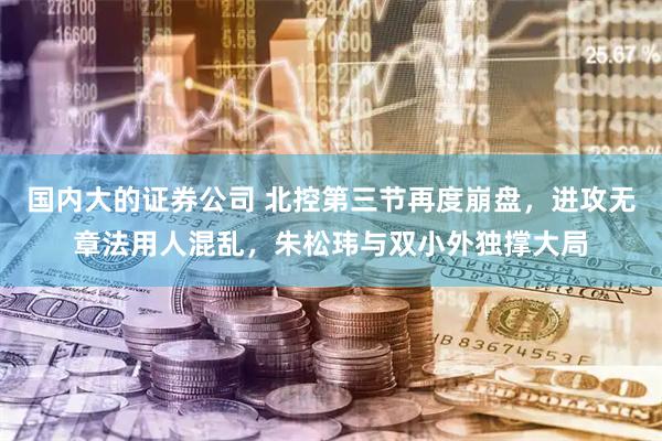 国内大的证券公司 北控第三节再度崩盘，进攻无章法用人混乱，朱松玮与双小外独撑大局