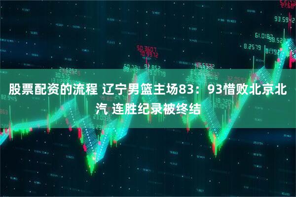 股票配资的流程 辽宁男篮主场83：93惜败北京北汽 连胜纪录被终结