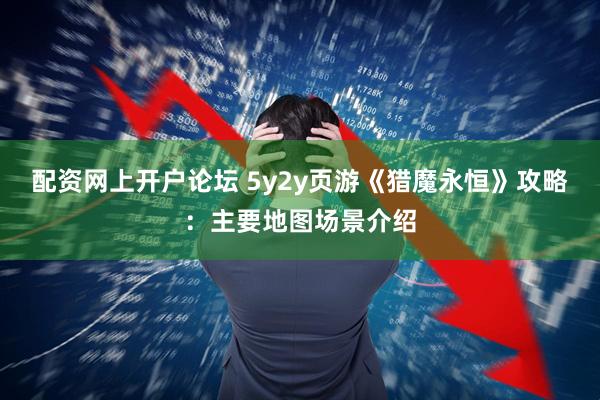 配资网上开户论坛 5y2y页游《猎魔永恒》攻略：主要地图场景介绍