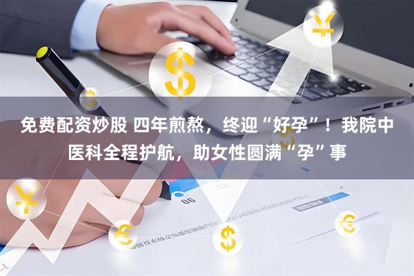 免费配资炒股 四年煎熬，终迎“好孕”！我院中医科全程护航，助女性圆满“孕”事