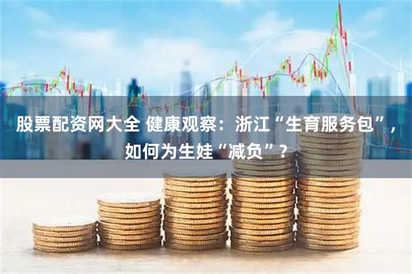 股票配资网大全 健康观察：浙江“生育服务包”，如何为生娃“减负”？