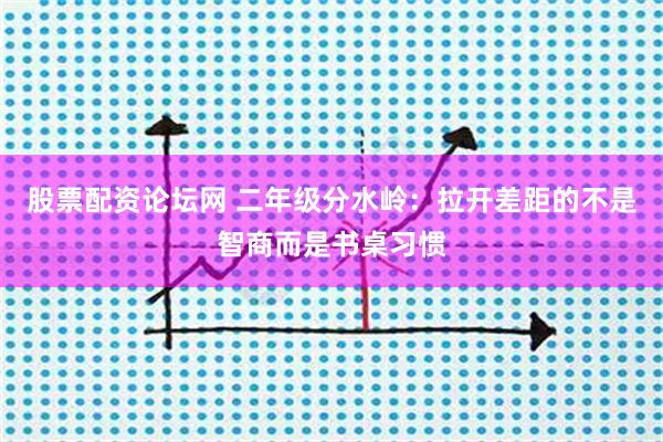 股票配资论坛网 二年级分水岭：拉开差距的不是智商而是书桌习惯