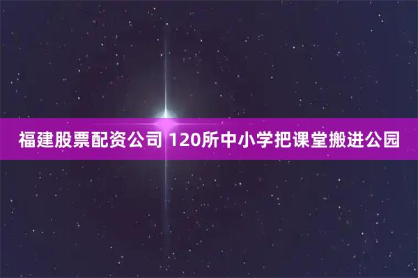 福建股票配资公司 120所中小学把课堂搬进公园