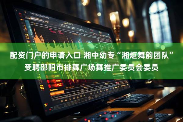 配资门户的申请入口 湘中幼专“湘炬舞韵团队”受聘邵阳市排舞广场舞推广委员会委员