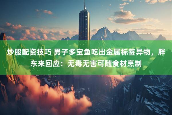 炒股配资技巧 男子多宝鱼吃出金属标签异物，胖东来回应：无毒无害可随食材烹制