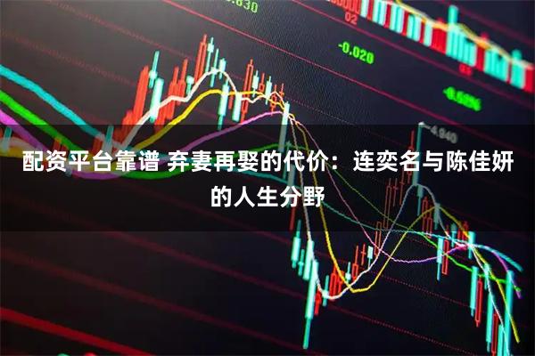 配资平台靠谱 弃妻再娶的代价:连奕名与陈佳妍的人生分野