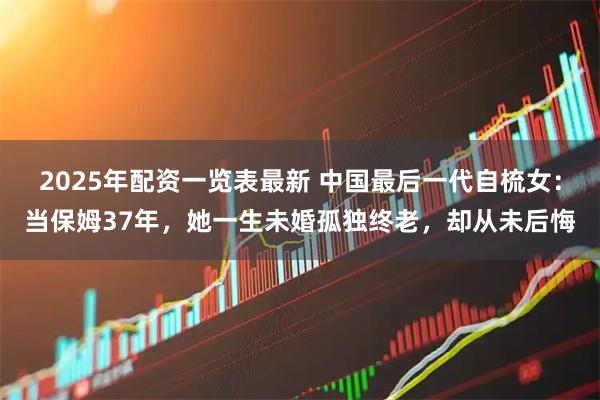 2025年配资一览表最新 中国最后一代自梳女：当保姆37年，她一生未婚孤独终老，却从未后悔