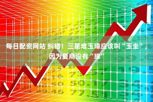 每日配资网站 纠错！三星堆玉璋应该叫“玉圭”，因为夏商没有“璋”