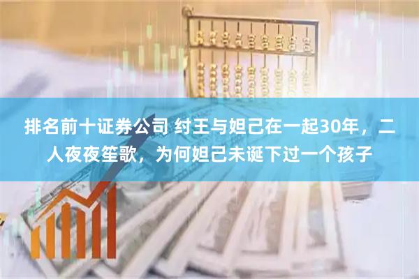 排名前十证券公司 纣王与妲己在一起30年，二人夜夜笙歌，为何妲己未诞下过一个孩子