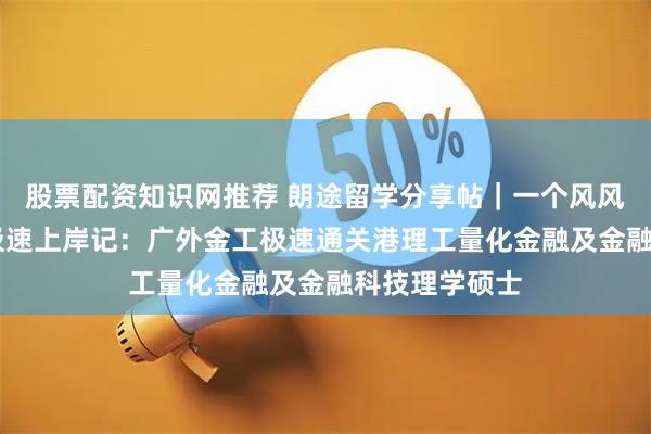股票配资知识网推荐 朗途留学分享帖｜一个风风火火的10天极速上岸记：广外金工极速通关港理工量化金融及金融科技理学硕士