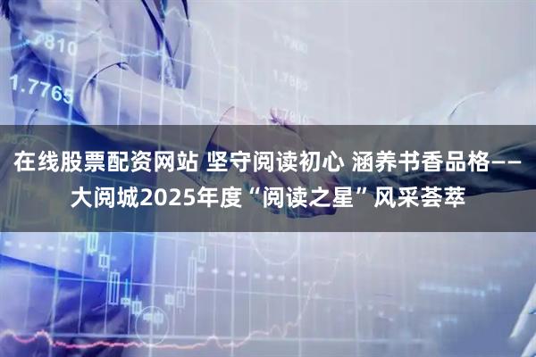 在线股票配资网站 坚守阅读初心 涵养书香品格——大阅城2025年度“阅读之星”风采荟萃
