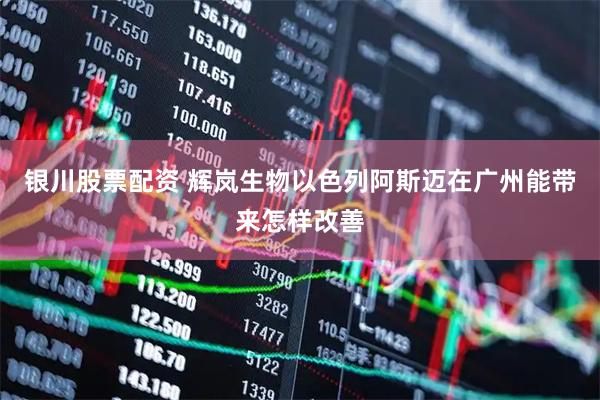 银川股票配资 辉岚生物以色列阿斯迈在广州能带来怎样改善