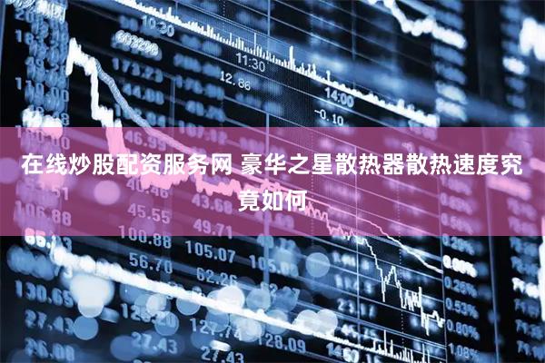 在线炒股配资服务网 豪华之星散热器散热速度究竟如何