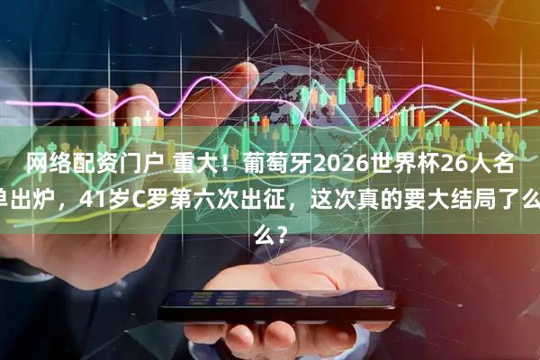 网络配资门户 重大!葡萄牙2026世界杯26人名单出炉,41岁C罗第六次出征,这次真的要大结局了么?